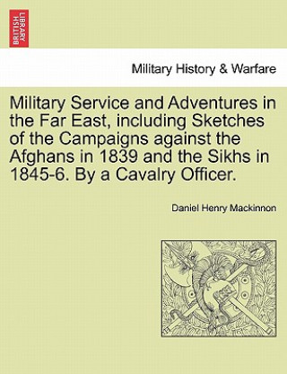 Carte Military Service and Adventures in the Far East, including Sketches of the Campaigns against the Afghans in 1839 and the Sikhs in 1845-6. By a Cavalry Daniel Henry MacKinnon