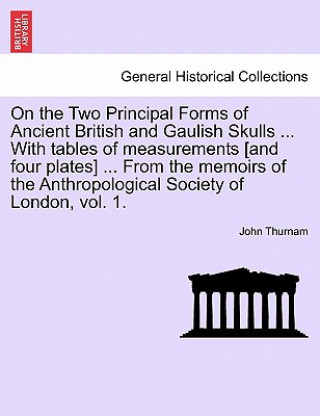 Kniha On the Two Principal Forms of Ancient British and Gaulish Skulls ... with Tables of Measurements [And Four Plates] ... from the Memoirs of the Anthrop John Thurnam