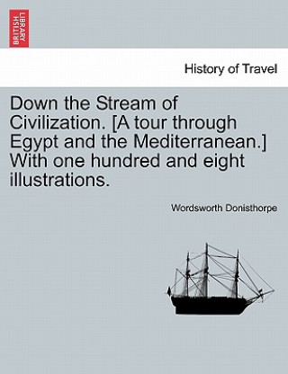 Book Down the Stream of Civilization. [A Tour Through Egypt and the Mediterranean.] with One Hundred and Eight Illustrations. Wordsworth Donisthorpe