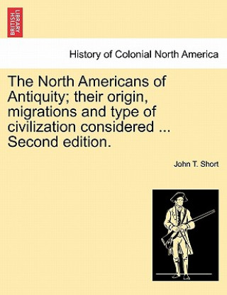 Carte North Americans of Antiquity; their origin, migrations and type of civilization considered ... Second edition. John T Short