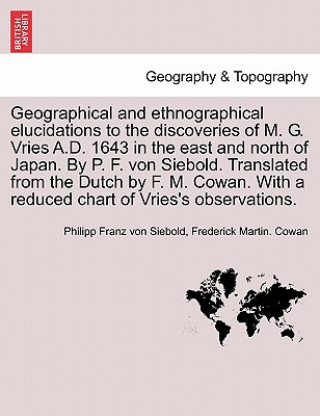 Kniha Geographical and Ethnographical Elucidations to the Discoveries of M. G. Vries A.D. 1643 in the East and North of Japan. by P. F. Von Siebold. Transla Philipp Franz Von Siebold