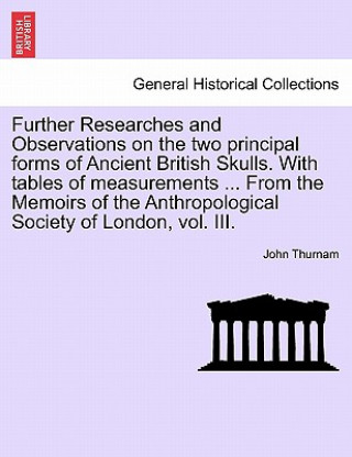 Carte Further Researches and Observations on the Two Principal Forms of Ancient British Skulls. with Tables of Measurements ... from the Memoirs of the Anth John Thurnam