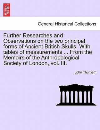 Book Further Researches and Observations on the Two Principal Forms of Ancient British Skulls. with Tables of Measurements ... from the Memoirs of the Anth John Thurnam