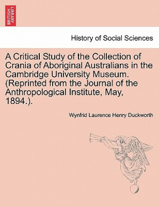 Książka Critical Study of the Collection of Crania of Aboriginal Australians in the Cambridge University Museum. (Reprinted from the Journal of the Anthropolo Wynfrid Laurence Henry Duckworth