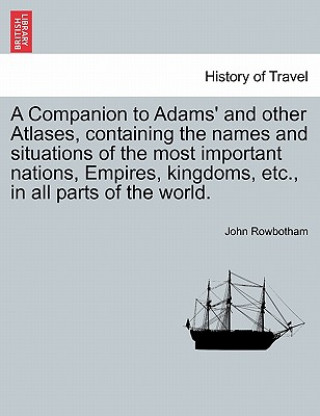 Carte Companion to Adams' and Other Atlases, Containing the Names and Situations of the Most Important Nations, Empires, Kingdoms, Etc., in All Parts of the John Rowbotham