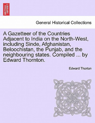 Buch Gazetteer of the Countries Adjacent to India on the North-West, Including Sinde, Afghanistan, Beloochistan, the Punjab, and the Neighbouring States. C Edward Thorton