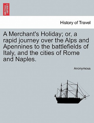 Livre Merchant's Holiday; Or, a Rapid Journey Over the Alps and Apennines to the Battlefields of Italy, and the Cities of Rome and Naples. Anonymous