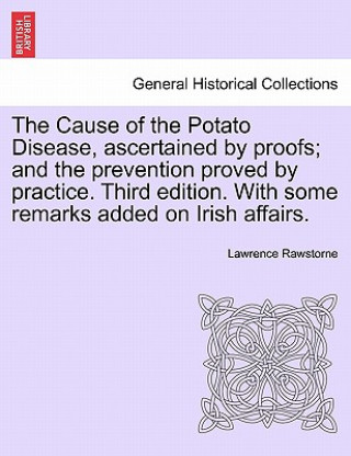 Könyv Cause of the Potato Disease, Ascertained by Proofs; And the Prevention Proved by Practice. Third Edition. with Some Remarks Added on Irish Affairs Lawrence Rawstorne