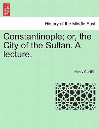 Könyv Constantinople; Or, the City of the Sultan. a Lecture. Henry Cunliffe