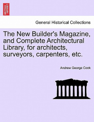 Carte New Builder's Magazine, and Complete Architectural Library, for Architects, Surveyors, Carpenters, Etc. Andrew George Cook