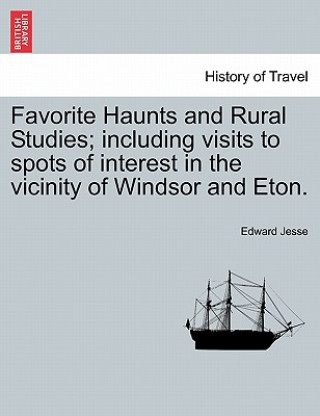 Książka Favorite Haunts and Rural Studies; Including Visits to Spots of Interest in the Vicinity of Windsor and Eton. Edward Jesse