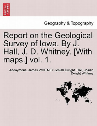 Könyv Report on the Geological Survey of Iowa. By J. Hall, J. D. Whitney. [With maps.] vol. 1. Josiah Dwight Whitney