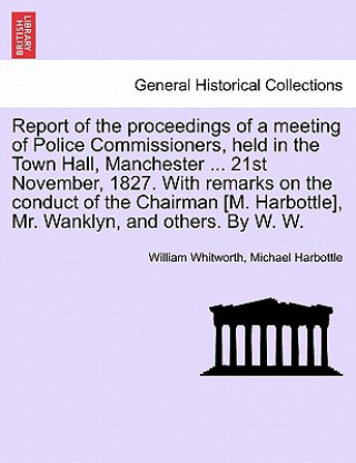 Kniha Report of the Proceedings of a Meeting of Police Commissioners, Held in the Town Hall, Manchester ... 21st November, 1827. with Remarks on the Conduct Michael Harbottle