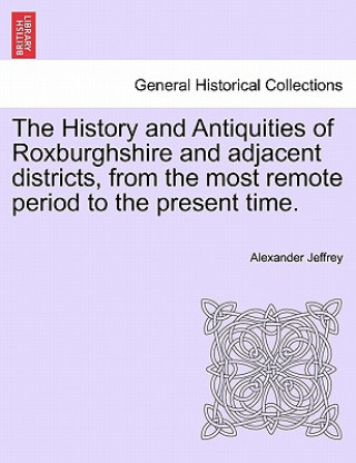 Carte History and Antiquities of Roxburghshire and Adjacent Districts, from the Most Remote Period to the Present Time. Alexander Jeffrey