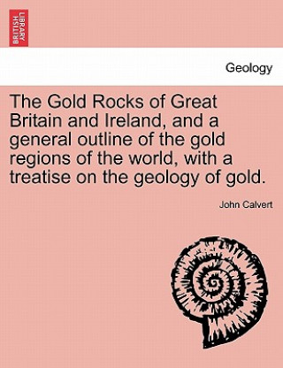 Книга Gold Rocks of Great Britain and Ireland, and a General Outline of the Gold Regions of the World, with a Treatise on the Geology of Gold. John (Creighton University) Calvert