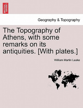 Carte Topography of Athens, with some remarks on its antiquities. [With plates.] William Martin Leake