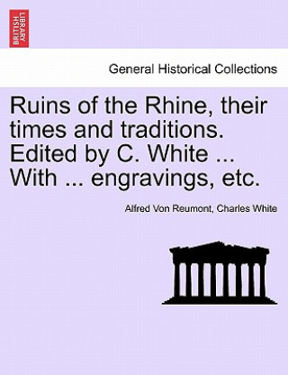 Knjiga Ruins of the Rhine, Their Times and Traditions. Edited by C. White ... with ... Engravings, Etc. Charles White