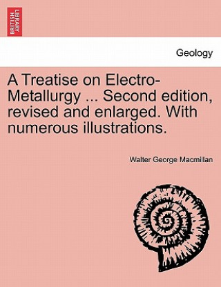 Kniha Treatise on Electro-Metallurgy ... Second edition, revised and enlarged. With numerous illustrations. Walter George MacMillan