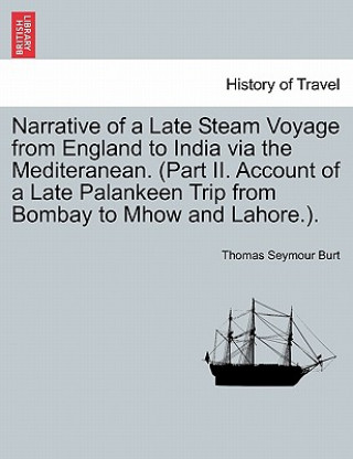 Könyv Narrative of a Late Steam Voyage from England to India via the Mediteranean. (Part II. Account of a Late Palankeen Trip from Bombay to Mhow and Lahore Thomas Seymour Burt