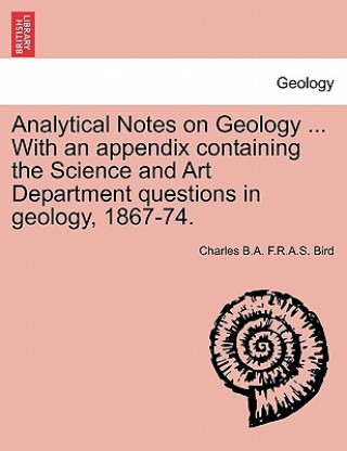 Carte Analytical Notes on Geology ... with an Appendix Containing the Science and Art Department Questions in Geology, 1867-74. Charles B a Bird