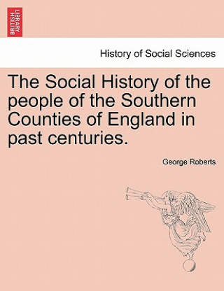 Kniha Social History of the people of the Southern Counties of England in past centuries. George Roberts