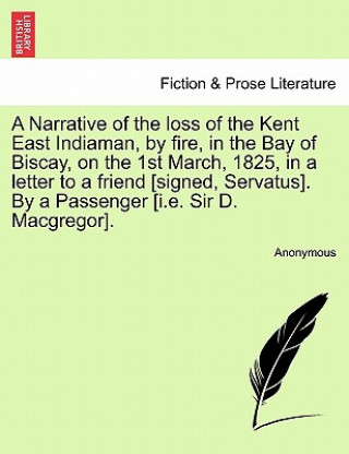 Kniha Narrative of the Loss of the Kent East Indiaman, by Fire, in the Bay of Biscay, on the 1st March, 1825, in a Letter to a Friend [Signed, Servatus]. by Anonymous