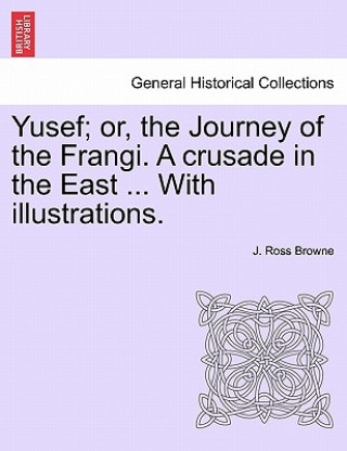 Könyv Yusef; Or, the Journey of the Frangi. a Crusade in the East ... with Illustrations. J Ross Browne