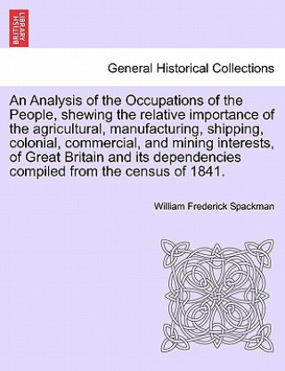 Livre Analysis of the Occupations of the People, Shewing the Relative Importance of the Agricultural, Manufacturing, Shipping, Colonial, Commercial, and Min William Frederick Spackman