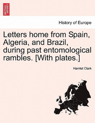 Carte Letters Home from Spain, Algeria, and Brazil, During Past Entomological Rambles. [With Plates.] Hamlet Clark