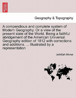 Książka Compendious and Complete System of Modern Geography. or a View of the Present State of the World. Being a Faithful Abridgement of the American Univers Jedidiah Morse