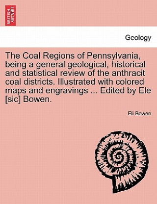 Kniha Coal Regions of Pennsylvania, Being a General Geological, Historical and Statistical Review of the Anthracit Coal Districts. Illustrated with Colored Eli Bowen