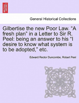 Kniha Gilbertise the New Poor Law. "A Fresh Plan" in a Letter to Sir R. Peel Peel