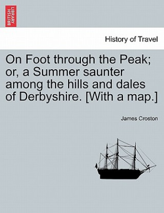 Kniha On Foot Through the Peak; Or, a Summer Saunter Among the Hills and Dales of Derbyshire. [With a Map.] James Croston