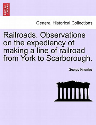 Kniha Railroads. Observations on the Expediency of Making a Line of Railroad from York to Scarborough. George Knowles