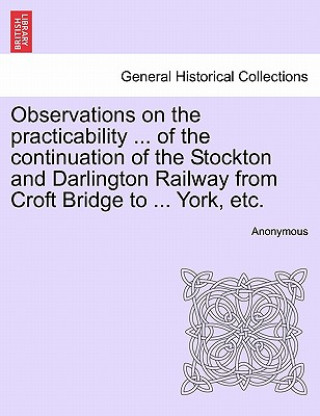 Książka Observations on the Practicability ... of the Continuation of the Stockton and Darlington Railway from Croft Bridge to ... York, Etc. Anonymous