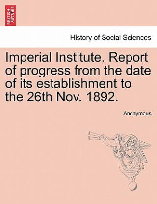 Książka Imperial Institute. Report of Progress from the Date of Its Establishment to the 26th Nov. 1892. Anonymous