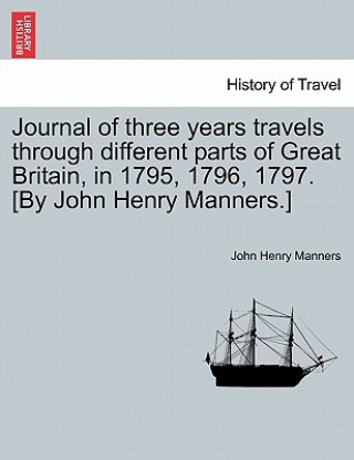 Könyv Journal of Three Years Travels Through Different Parts of Great Britain, in 1795, 1796, 1797. [By John Henry Manners.] John Henry Manners