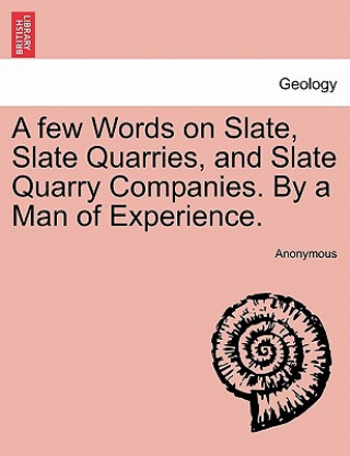 Knjiga Few Words on Slate, Slate Quarries, and Slate Quarry Companies. by a Man of Experience. Anonymous