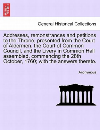 Kniha Addresses, Remonstrances and Petitions to the Throne, Presented from the Court of Aldermen, the Court of Common Council, and the Livery in Common Hall Anonymous