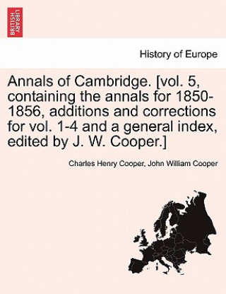 Книга Annals of Cambridge. [Vol. 5, Containing the Annals for 1850-1856, Additions and Corrections for Vol. 1-4 and a General Index, Edited by J. W. Cooper. John William Cooper