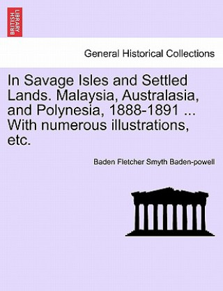 Kniha In Savage Isles and Settled Lands. Malaysia, Australasia, and Polynesia, 1888-1891 ... with Numerous Illustrations, Etc. Baden Fletcher Smyth Baden-Powell