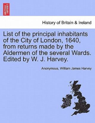 Carte List of the Principal Inhabitants of the City of London, 1640, from Returns Made by the Aldermen of the Several Wards. Edited by W. J. Harvey. William James Harvey