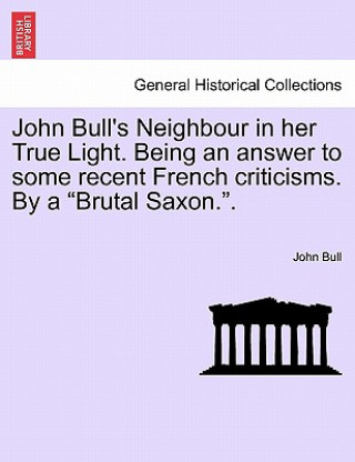 Buch John Bull's Neighbour in Her True Light. Being an Answer to Some Recent French Criticisms. by a "Brutal Saxon.." Bull