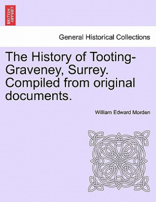 Kniha History of Tooting-Graveney, Surrey. Compiled from Original Documents. William Edward Morden