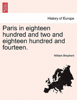 Knjiga Paris in Eighteen Hundred and Two and Eighteen Hundred and Fourteen. the Second Edition William Shepherd