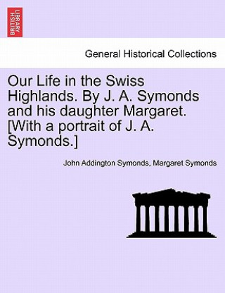 Carte Our Life in the Swiss Highlands. by J. A. Symonds and His Daughter Margaret. [With a Portrait of J. A. Symonds.] Margaret Symonds