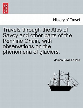 Carte Travels through the Alps of Savoy and other parts of the Pennine Chain, with observations on the phenomena of glaciers. Second edition revised. James David Forbes