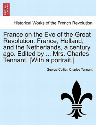 Carte France on the Eve of the Great Revolution. France, Holland, and the Netherlands, a Century Ago. Edited by ... Mrs. Charles Tennant. [With a Portrait.] Charles Tennant