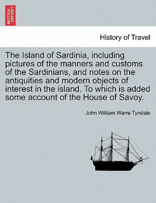 Carte Island of Sardinia, Including Pictures of the Manners and Customs of the Sardinians, and Notes on the Antiquities and Modern Objects of Interest in th John William Warre Tyndale
