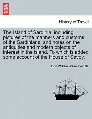 Kniha Island of Sardinia, Including Pictures of the Manners and Customs of the Sardinians, and Notes on the Antiquities and Modern Objects of Interest in th John William Warre Tyndale